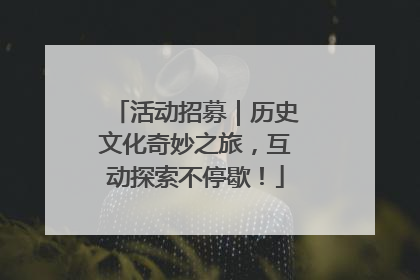 活动招募｜历史文化奇妙之旅，互动探索不停歇！