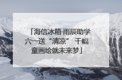 海信冰箱·雨辰助学六一送“清凉” 千幅童画绘就未来梦