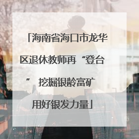 海南省海口市龙华区退休教师再“登台” 挖掘银龄富矿 用好银发力量