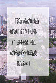 海南加速船舶岸电推广进程 推动绿色低碳航运
