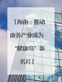 海南：推动康养产业成为“健康岛”新名片