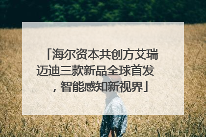 海尔资本共创方艾瑞迈迪三款新品全球首发，智能感知新视界