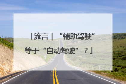 流言｜“辅助驾驶”等于“自动驾驶”？