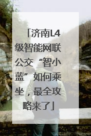 济南L4级智能网联公交“智小蓝”如何乘坐，最全攻略来了