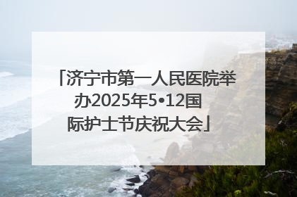 济宁市第一人民医院举办2025年5•12国际护士节庆祝大会