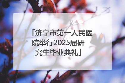 济宁市第一人民医院举行2025届研究生毕业典礼
