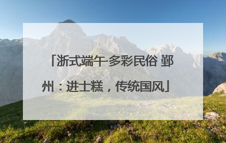 浙式端午·多彩民俗 鄞州：进士糕，传统国风