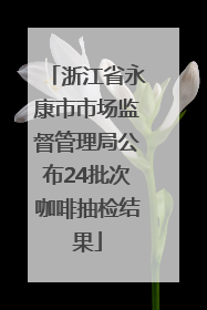 浙江省永康市市场监督管理局公布24批次咖啡抽检结果
