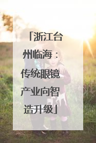 浙江台州临海：传统眼镜产业向智造升级