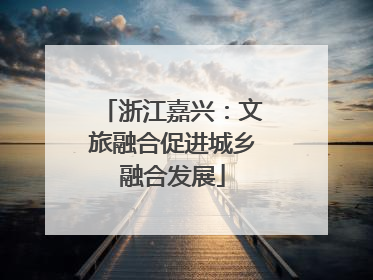 浙江嘉兴：文旅融合促进城乡融合发展