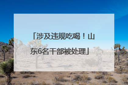 涉及违规吃喝！山东6名干部被处理