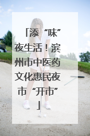 添“味”夜生活！滨州市中医药文化惠民夜市“开市”