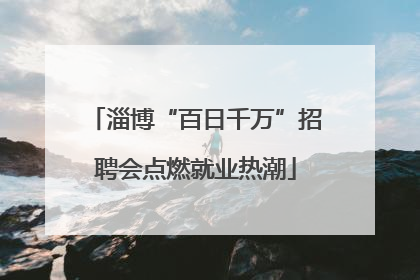 淄博“百日千万”招聘会点燃就业热潮