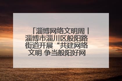 淄博网络文明周丨淄博市淄川区般阳路街道开展“共建网络文明 争当般阳好网民”主题宣讲活动