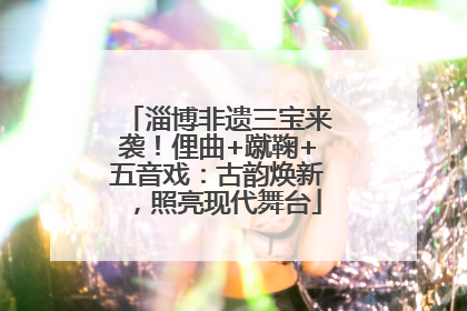 淄博非遗三宝来袭！俚曲+蹴鞠+五音戏：古韵焕新，照亮现代舞台