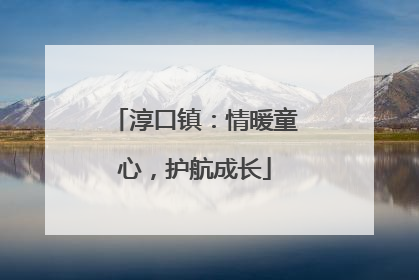 淳口镇：情暖童心，护航成长