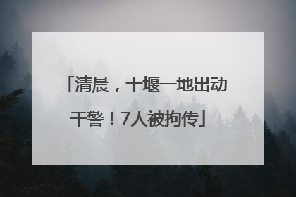 清晨，十堰一地出动干警！7人被拘传