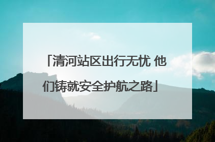 清河站区出行无忧 他们铸就安全护航之路
