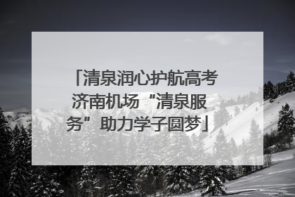 清泉润心护航高考 济南机场“清泉服务”助力学子圆梦