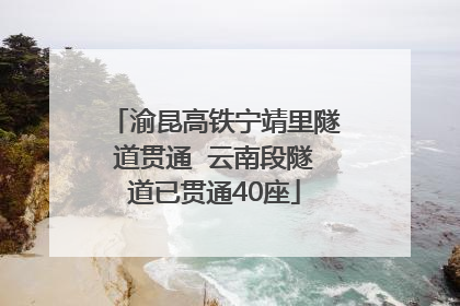 渝昆高铁宁靖里隧道贯通  云南段隧道已贯通40座