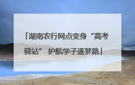 湖南农行网点变身“高考驿站” 护航学子逐梦路