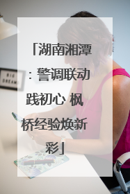湖南湘潭：警调联动践初心 枫桥经验焕新彩