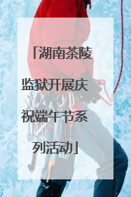 湖南茶陵监狱开展庆祝端午节系列活动