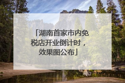 湖南首家市内免税店开业倒计时，效果图公布