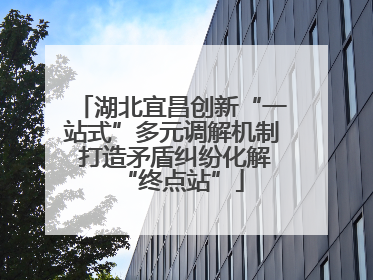 湖北宜昌创新“一站式”多元调解机制 打造矛盾纠纷化解“终点站”