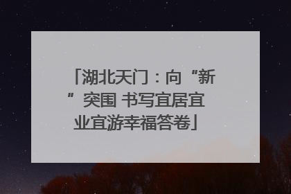 湖北天门:向“新”突围 书写宜居宜业宜游幸福答卷