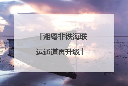 湘粤非铁海联运通道再升级
