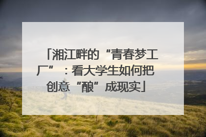 湘江畔的“青春梦工厂”：看大学生如何把创意“酿”成现实