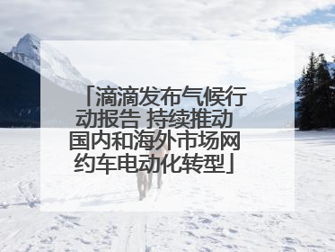 滴滴发布气候行动报告 持续推动国内和海外市场网约车电动化转型