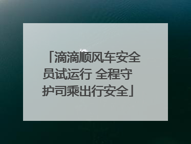 滴滴顺风车安全员试运行 全程守护司乘出行安全