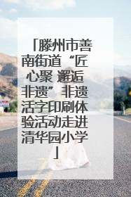 滕州市善南街道“匠心聚 邂逅非遗”非遗活字印刷体验活动走进清华园小学