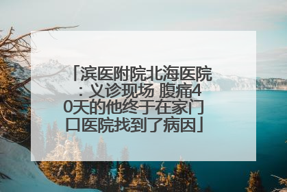滨医附院北海医院：义诊现场 腹痛40天的他终于在家门口医院找到了病因