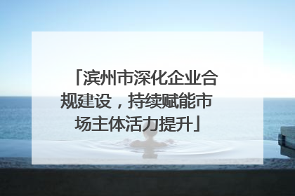滨州市深化企业合规建设，持续赋能市场主体活力提升