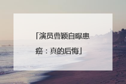 演员曹颖自曝患癌：真的后悔