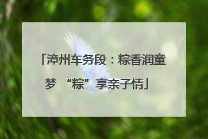 漳州车务段：粽香润童梦 “粽”享亲子情