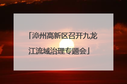 漳州高新区召开九龙江流域治理专题会