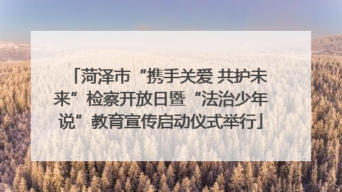 菏泽市“携手关爱 共护未来”检察开放日暨“法治少年说”教育宣传启动仪式举行