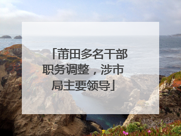莆田多名干部职务调整，涉市局主要领导