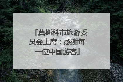 莫斯科市旅游委员会主席：感谢每一位中国游客