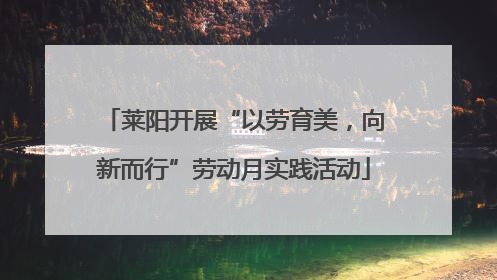 莱阳开展“以劳育美，向新而行”劳动月实践活动