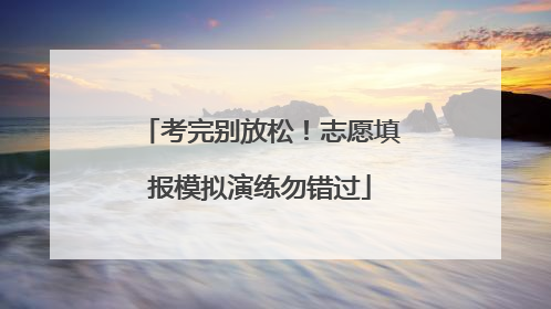 考完别放松！志愿填报模拟演练勿错过