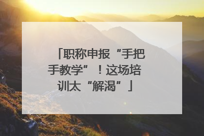 职称申报“手把手教学”！这场培训太“解渴”