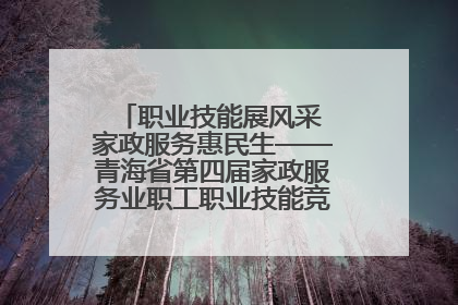 职业技能展风采 家政服务惠民生——青海省第四届家政服务业职工职业技能竞赛在大通举办