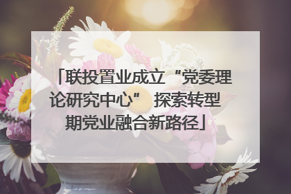 联投置业成立“党委理论研究中心” 探索转型期党业融合新路径