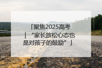聚焦2025高考｜“家长放松心态也是对孩子的鼓励”
