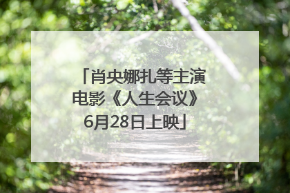肖央娜扎等主演电影《人生会议》6月28日上映